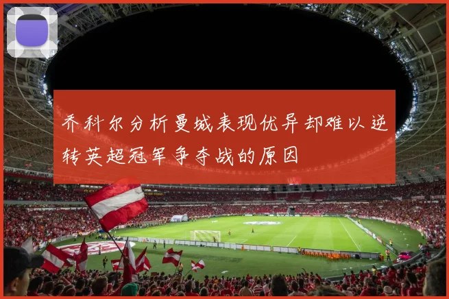 乔科尔分析曼城表现优异却难以逆转英超冠军争夺战的原因