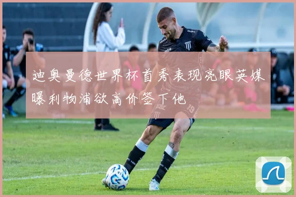 迪奥曼德世界杯首秀表现亮眼英媒曝利物浦欲高价签下他