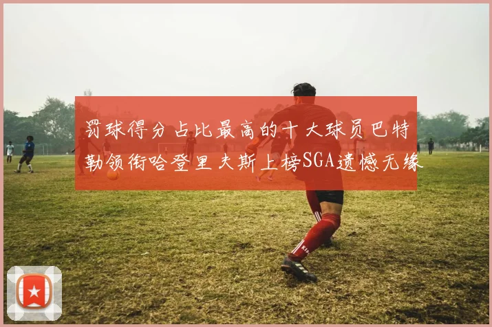 罚球得分占比最高的十大球员巴特勒领衔哈登里夫斯上榜SGA遗憾无缘