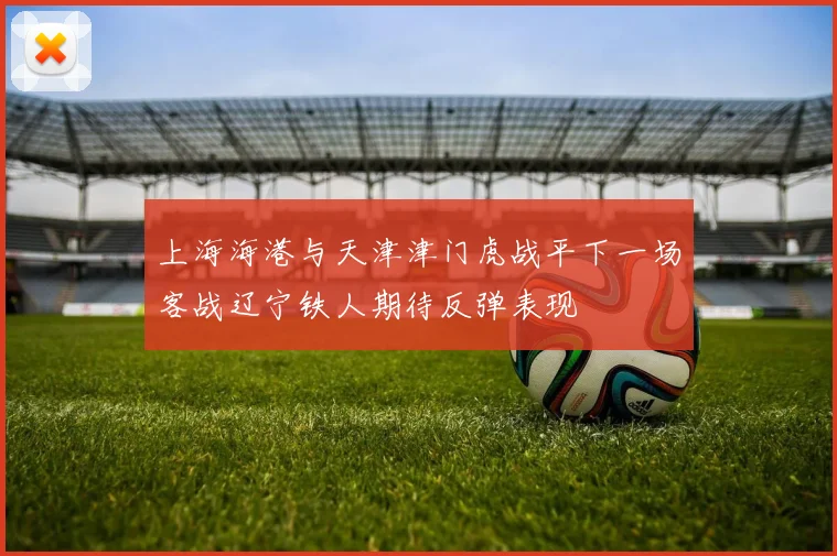 上海海港与天津津门虎战平下一场客战辽宁铁人期待反弹表现