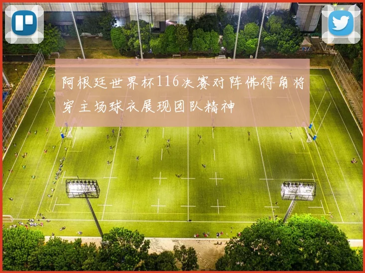阿根廷世界杯116决赛对阵佛得角将穿主场球衣展现团队精神