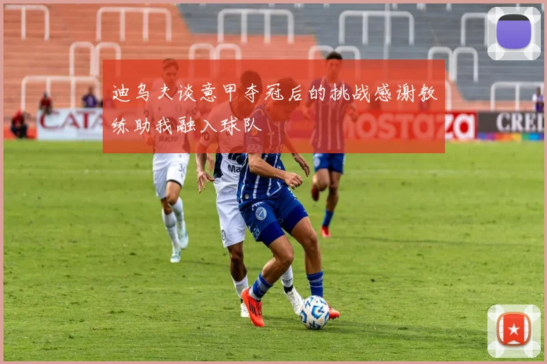 迪乌夫谈意甲夺冠后的挑战感谢教练助我融入球队
