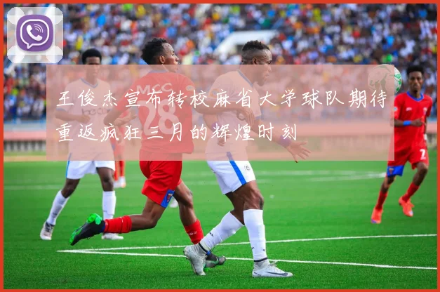 王俊杰宣布转校麻省大学球队期待重返疯狂三月的辉煌时刻