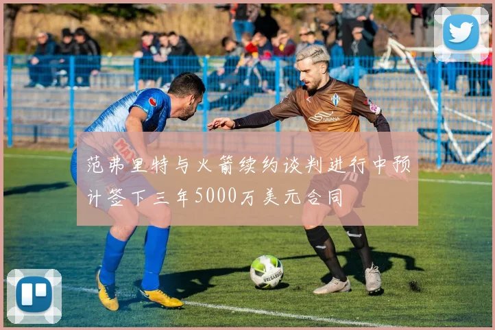 范弗里特与火箭续约谈判进行中预计签下三年5000万美元合同