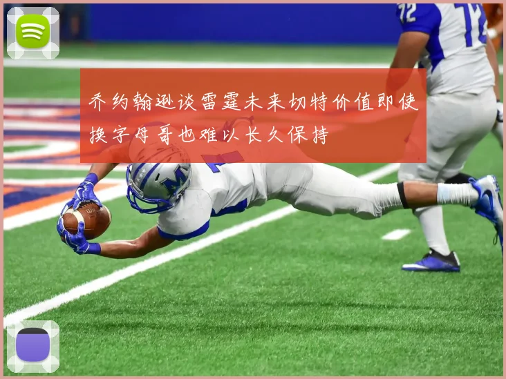 乔约翰逊谈雷霆未来切特价值即使换字母哥也难以长久保持