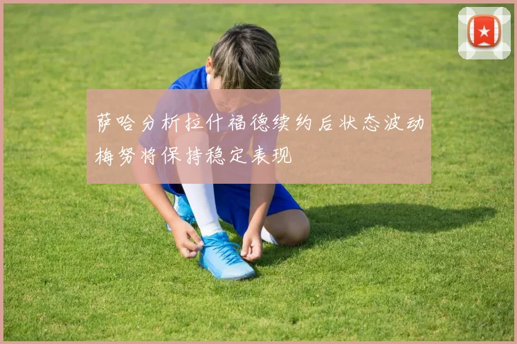 萨哈分析拉什福德续约后状态波动梅努将保持稳定表现