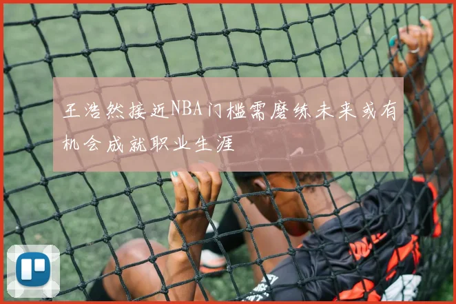 王浩然接近NBA门槛需磨练未来或有机会成就职业生涯