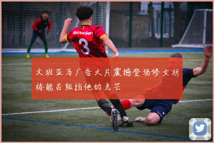 文班亚马广告大片震撼登场修女祈祷能否阻挡他的光芒