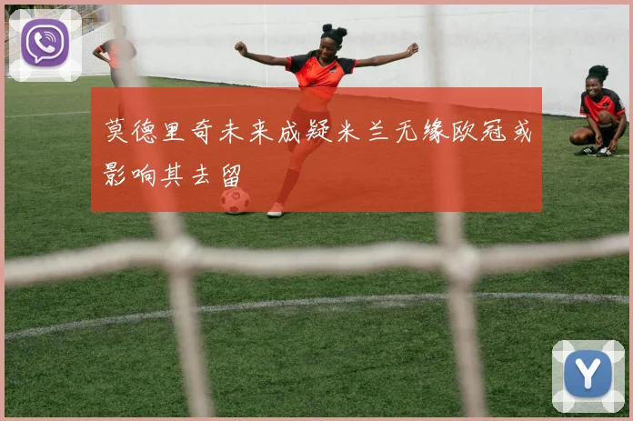 莫德里奇未来成疑米兰无缘欧冠或影响其去留