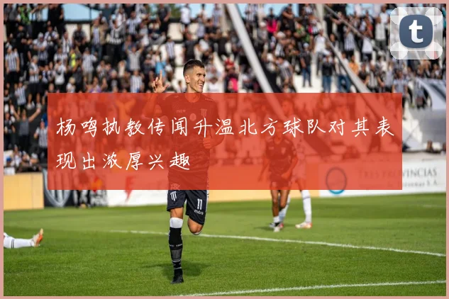 杨鸣执教传闻升温北方球队对其表现出浓厚兴趣