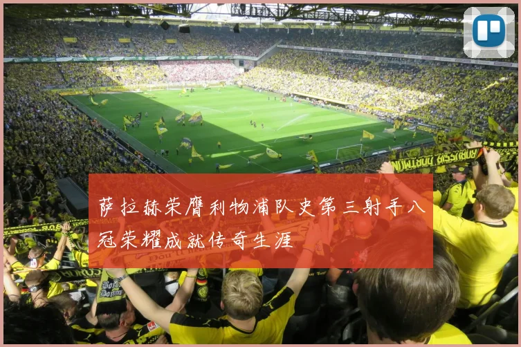 萨拉赫荣膺利物浦队史第三射手八冠荣耀成就传奇生涯
