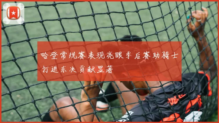 哈登常规赛表现亮眼季后赛助骑士打进东决贡献显著
