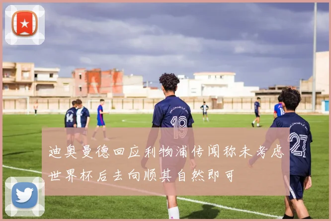 迪奥曼德回应利物浦传闻称未考虑世界杯后去向顺其自然即可