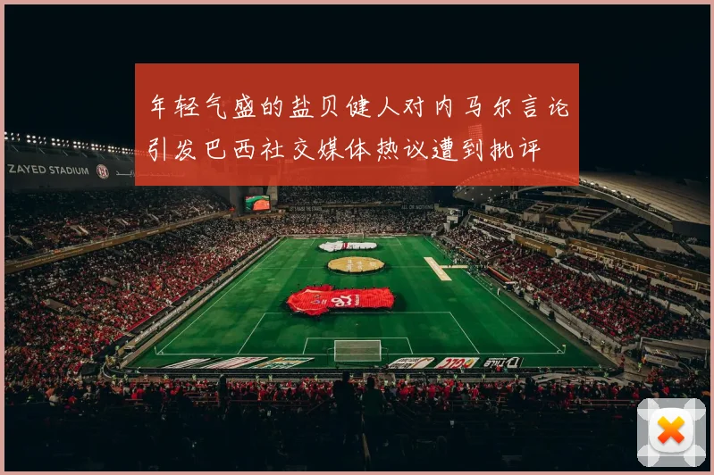 年轻气盛的盐贝健人对内马尔言论引发巴西社交媒体热议遭到批评