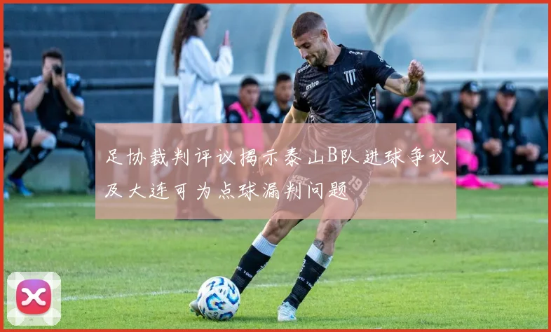 足协裁判评议揭示泰山B队进球争议及大连可为点球漏判问题