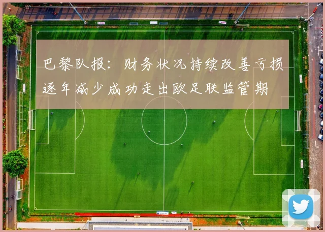 巴黎队报：财务状况持续改善亏损逐年减少成功走出欧足联监管期