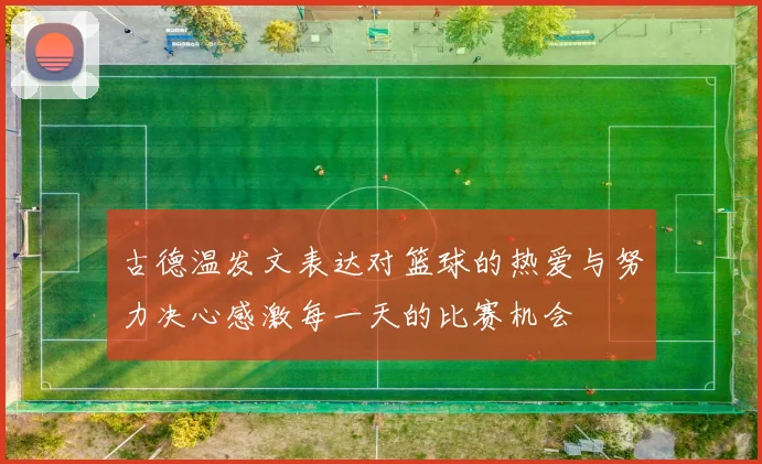 古德温发文表达对篮球的热爱与努力决心感激每一天的比赛机会