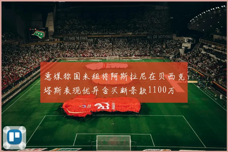 意媒称国米租将阿斯拉尼在贝西克塔斯表现优异含买断条款1100万