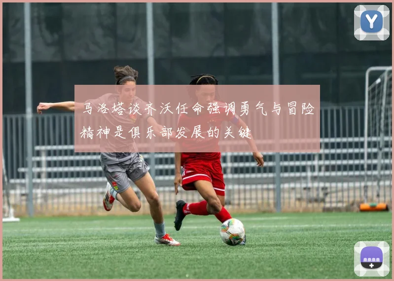 马洛塔谈齐沃任命强调勇气与冒险精神是俱乐部发展的关键